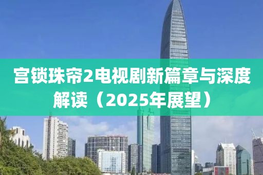 宮鎖珠簾2電視劇新篇章與深度解讀（2025年展望）