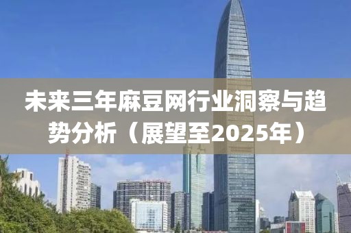 未來三年麻豆網(wǎng)行業(yè)洞察與趨勢分析（展望至2025年）