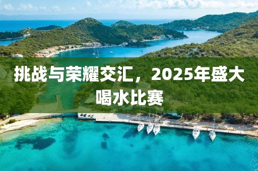 挑戰(zhàn)與榮耀交匯，2025年盛大喝水比賽
