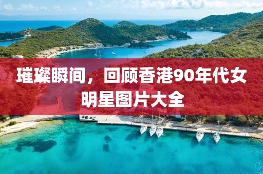 璀璨瞬間，回顧香港90年代女明星圖片大全