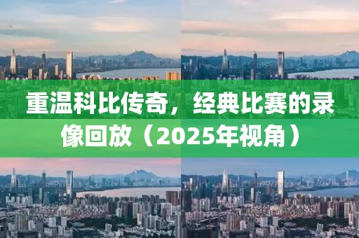 重溫科比傳奇，經(jīng)典比賽的錄像回放（2025年視角）