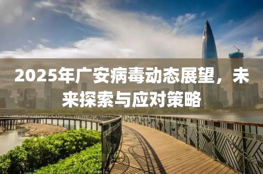 2025年廣安病毒動(dòng)態(tài)展望，未來探索與應(yīng)對(duì)策略