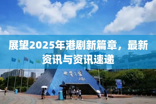 展望2025年港劇新篇章，最新資訊與資訊速遞