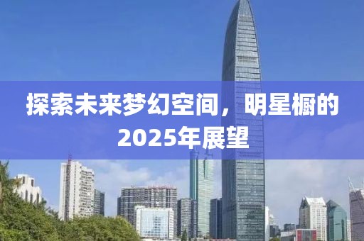 探索未來夢幻空間，明星櫥的2025年展望
