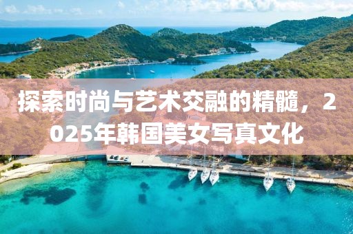 探索時尚與藝術(shù)交融的精髓，2025年韓國美女寫真文化