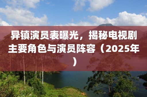 異鎮(zhèn)演員表曝光，揭秘電視劇主要角色與演員陣容（2025年）