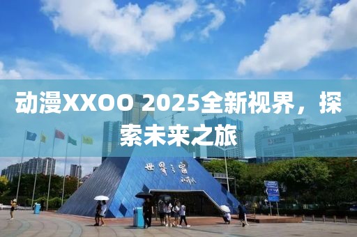 動(dòng)漫XXOO 2025全新視界，探索未來之旅