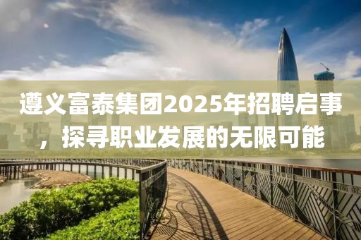 遵義富泰集團(tuán)2025年招聘啟事，探尋職業(yè)發(fā)展的無(wú)限可能