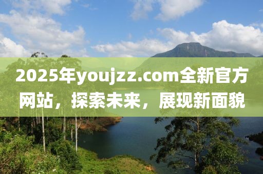 2025年youjzz.com全新官方網(wǎng)站，探索未來，展現(xiàn)新面貌