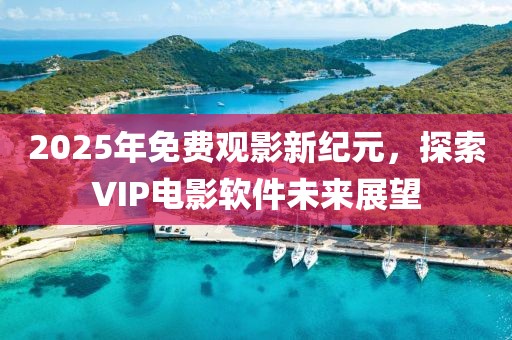 2025年免費觀影新紀元，探索VIP電影軟件未來展望