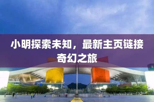 小明探索未知，最新主頁(yè)鏈接奇幻之旅