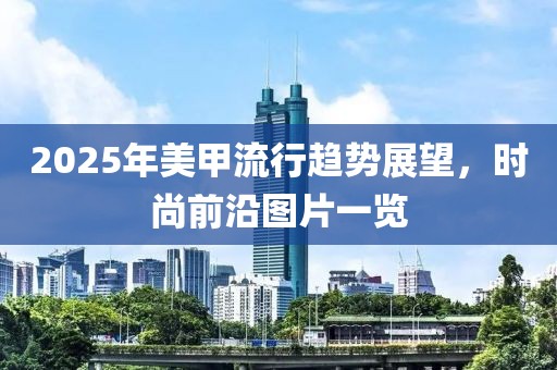 2025年美甲流行趨勢(shì)展望，時(shí)尚前沿圖片一覽