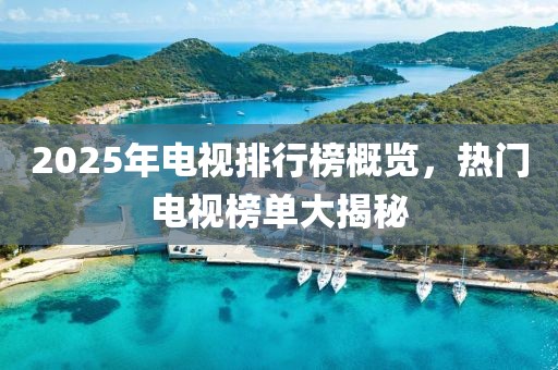 2025年電視排行榜概覽，熱門電視榜單大揭秘