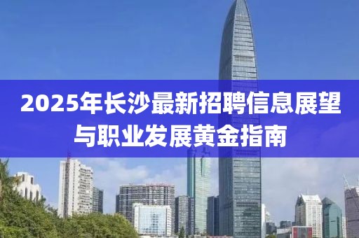 2025年長(zhǎng)沙最新招聘信息展望與職業(yè)發(fā)展黃金指南