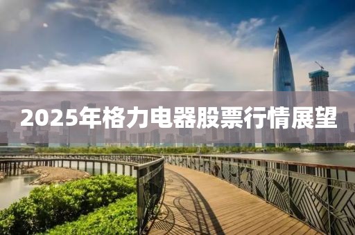 2025年格力電器股票行情展望