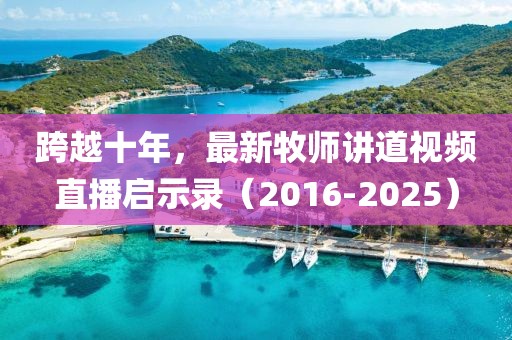 跨越十年，最新牧師講道視頻直播啟示錄（2016-2025）