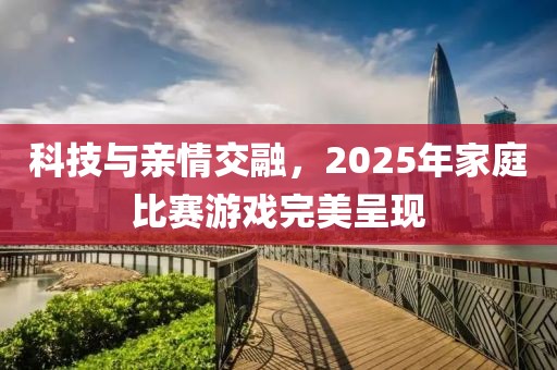 科技與親情交融，2025年家庭比賽游戲完美呈現(xiàn)