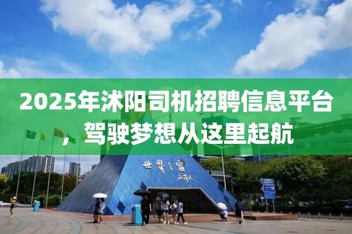 2025年沭陽司機招聘信息平臺，駕駛夢想從這里起航