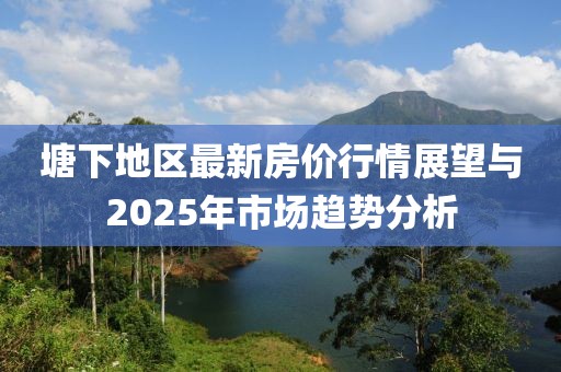 塘下地區(qū)最新房價行情展望與2025年市場趨勢分析
