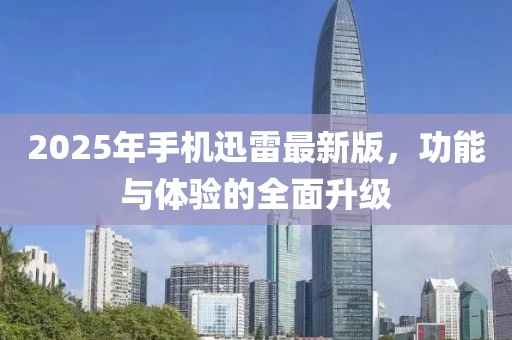 2025年手機迅雷最新版，功能與體驗的全面升級
