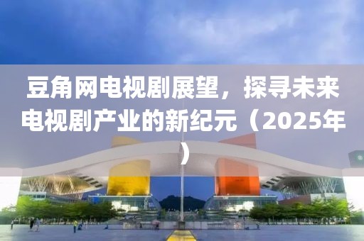 豆角網(wǎng)電視劇展望，探尋未來(lái)電視劇產(chǎn)業(yè)的新紀(jì)元（2025年）