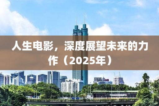 人生電影，深度展望未來的力作（2025年）