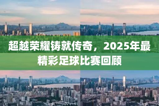 超越榮耀鑄就傳奇，2025年最精彩足球比賽回顧