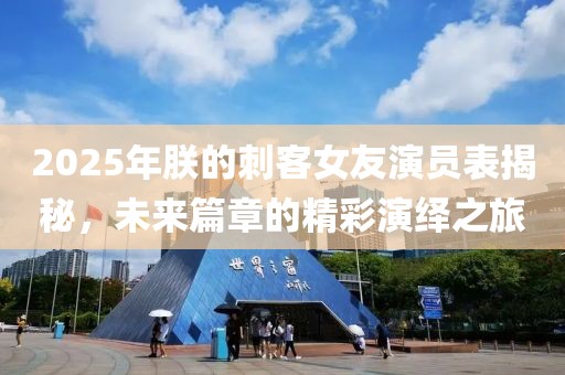 2025年朕的刺客女友演員表揭秘，未來篇章的精彩演繹之旅