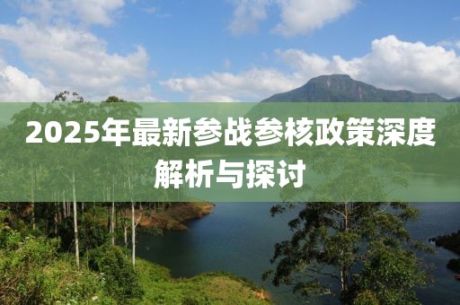 2025年最新參戰(zhàn)參核政策深度解析與探討