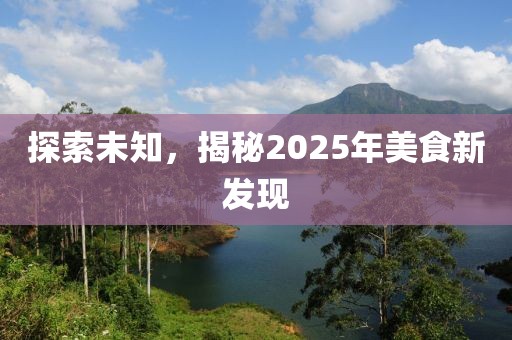 探索未知，揭秘2025年美食新發(fā)現(xiàn)