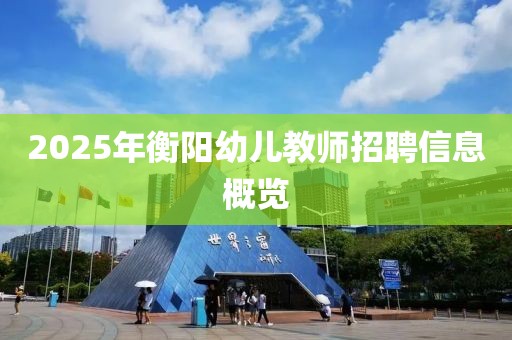 2025年衡陽幼兒教師招聘信息概覽