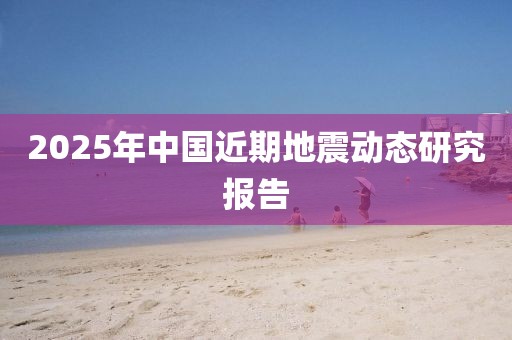 2025年中國近期地震動態(tài)研究報告