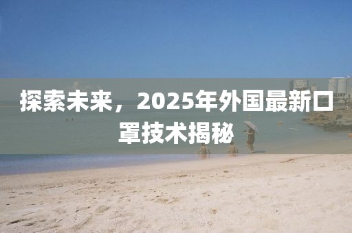 探索未來，2025年外國最新口罩技術(shù)揭秘
