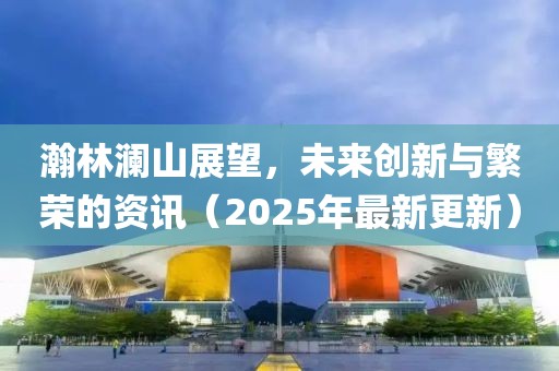 瀚林瀾山展望，未來創(chuàng)新與繁榮的資訊（2025年最新更新）