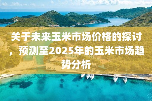 關(guān)于未來玉米市場(chǎng)價(jià)格的探討，預(yù)測(cè)至2025年的玉米市場(chǎng)趨勢(shì)分析