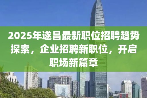 2025年遂昌最新職位招聘趨勢(shì)探索，企業(yè)招聘新職位，開啟職場(chǎng)新篇章