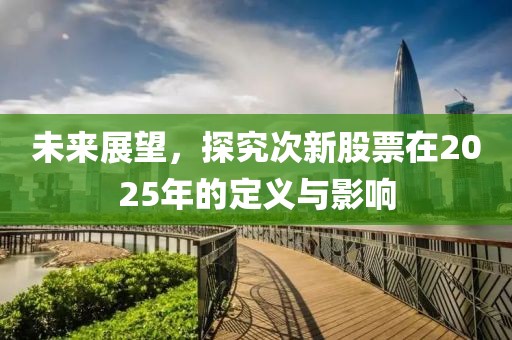 未來展望，探究次新股票在2025年的定義與影響
