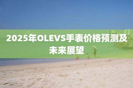 2025年OLEVS手表價(jià)格預(yù)測(cè)及未來(lái)展望