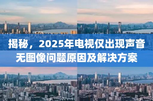 揭秘，2025年電視僅出現(xiàn)聲音無圖像問題原因及解決方案