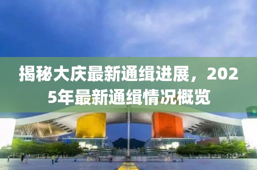 揭秘大慶最新通緝進(jìn)展，2025年最新通緝情況概覽