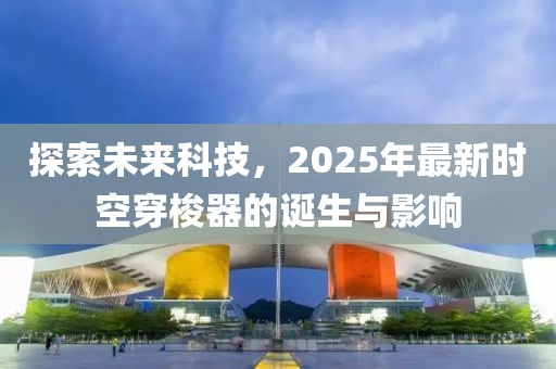 探索未來科技，2025年最新時空穿梭器的誕生與影響