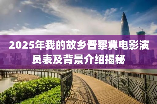 2025年我的故鄉(xiāng)晉察冀電影演員表及背景介紹揭秘