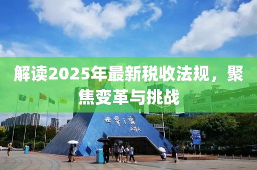 解讀2025年最新稅收法規(guī)，聚焦變革與挑戰(zhàn)