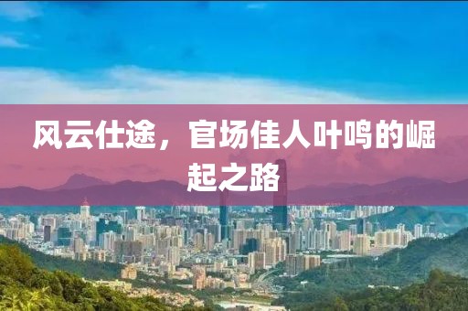 風(fēng)云仕途，官場佳人葉鳴的崛起之路