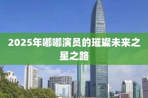 2025年嘟嘟演員的璀璨未來之星之路