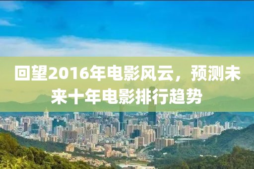 回望2016年電影風(fēng)云，預(yù)測未來十年電影排行趨勢