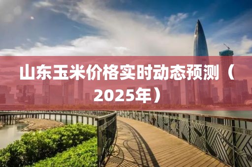 山東玉米價(jià)格實(shí)時(shí)動(dòng)態(tài)預(yù)測(cè)（2025年）