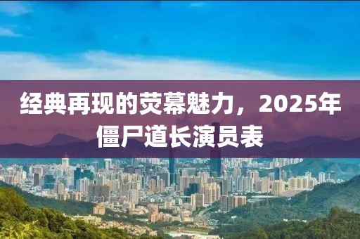 經(jīng)典再現(xiàn)的熒幕魅力，2025年僵尸道長演員表