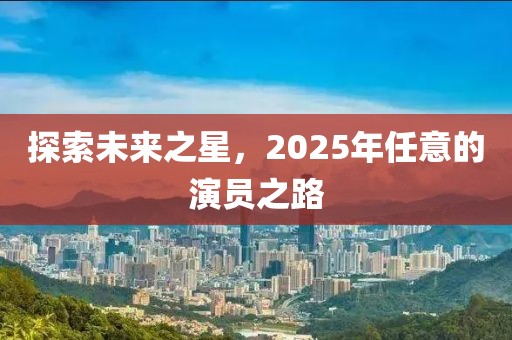 探索未來(lái)之星，2025年任意的演員之路