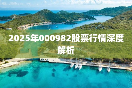 2025年000982股票行情深度解析